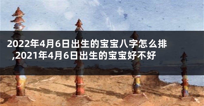 2022年4月6日出生的宝宝八字怎么排,2021年4月6日出生的宝宝好不好