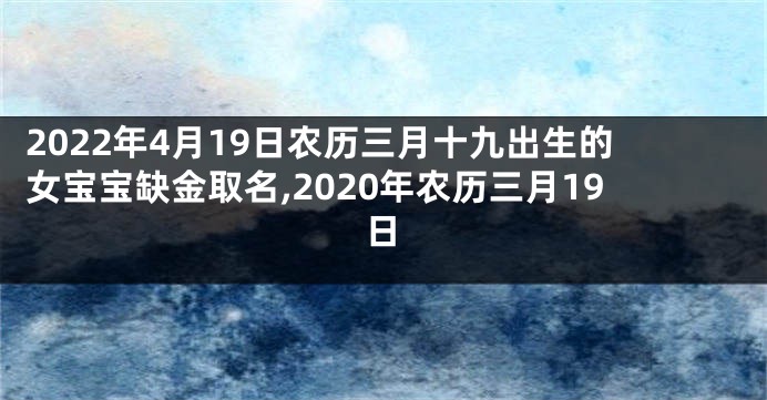 2022年4月19日农历三月十九出生的女宝宝缺金取名,2020年农历三月19日