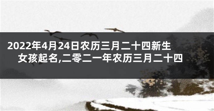 2022年4月24日农历三月二十四新生女孩起名,二零二一年农历三月二十四
