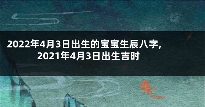 2022年4月3日出生的宝宝生辰八字,2021年4月3日出生吉时