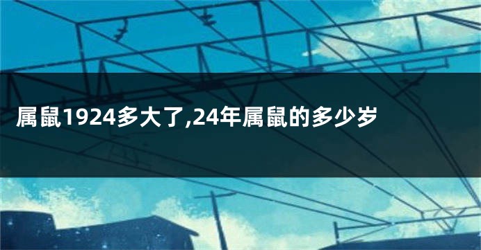 属鼠1924多大了,24年属鼠的多少岁