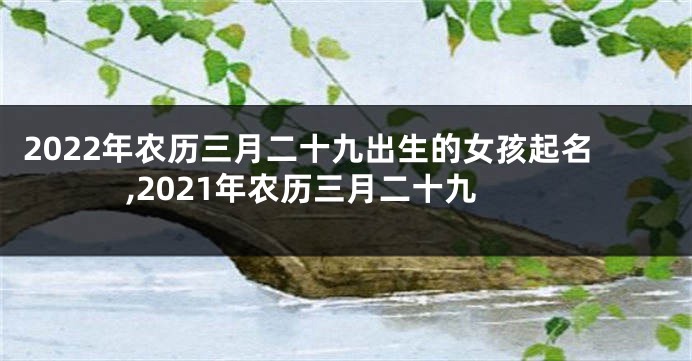 2022年农历三月二十九出生的女孩起名,2021年农历三月二十九