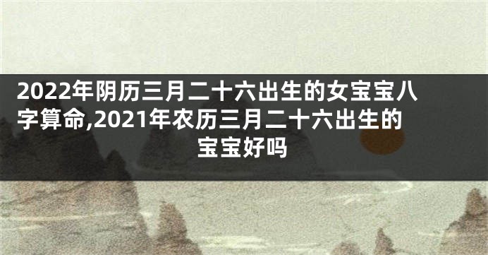 2022年阴历三月二十六出生的女宝宝八字算命,2021年农历三月二十六出生的宝宝好吗