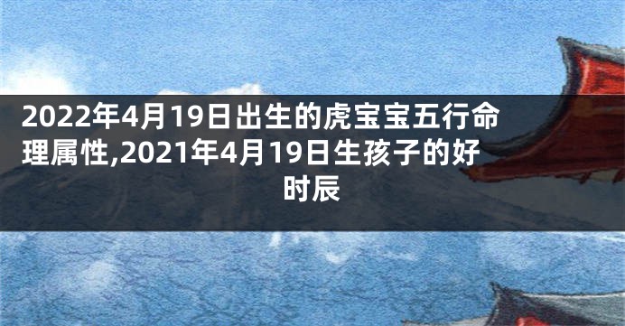 2022年4月19日出生的虎宝宝五行命理属性,2021年4月19日生孩子的好时辰