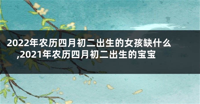 2022年农历四月初二出生的女孩缺什么,2021年农历四月初二出生的宝宝