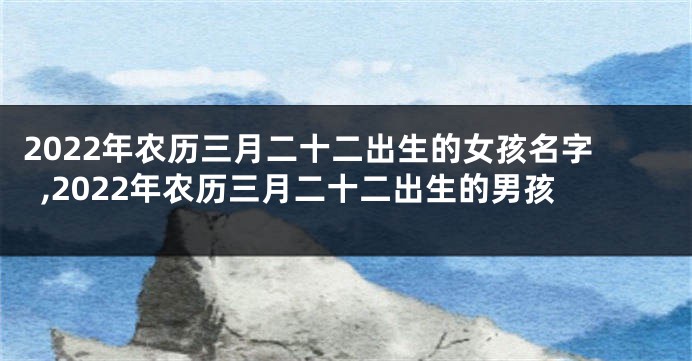 2022年农历三月二十二出生的女孩名字,2022年农历三月二十二出生的男孩