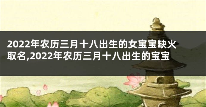 2022年农历三月十八出生的女宝宝缺火取名,2022年农历三月十八出生的宝宝