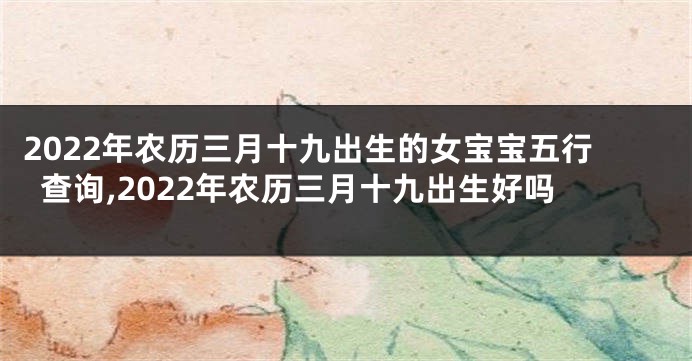 2022年农历三月十九出生的女宝宝五行查询,2022年农历三月十九出生好吗