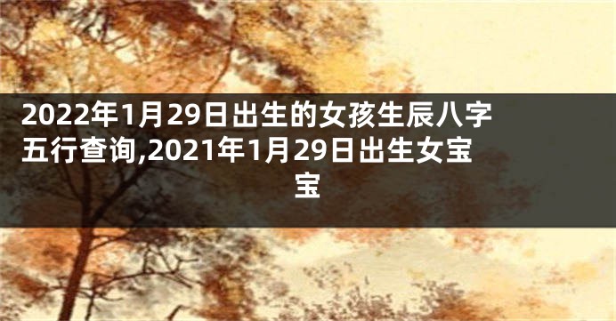 2022年1月29日出生的女孩生辰八字五行查询,2021年1月29日出生女宝宝