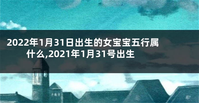 2022年1月31日出生的女宝宝五行属什么,2021年1月31号出生