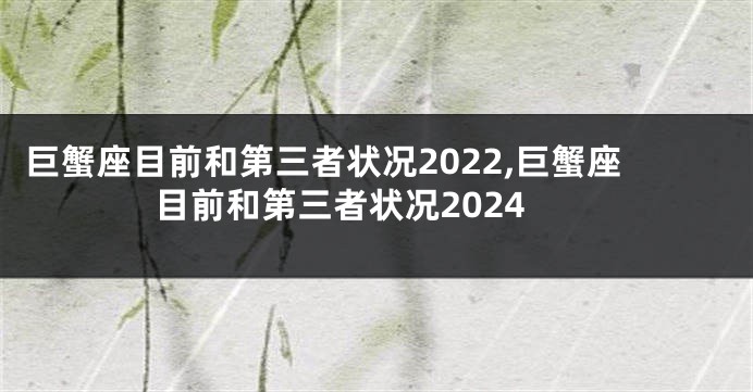 巨蟹座目前和第三者状况2022,巨蟹座目前和第三者状况2024