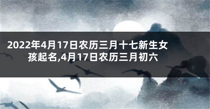 2022年4月17日农历三月十七新生女孩起名,4月17日农历三月初六