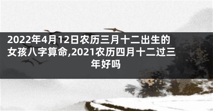 2022年4月12日农历三月十二出生的女孩八字算命,2021农历四月十二过三年好吗