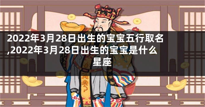 2022年3月28日出生的宝宝五行取名,2022年3月28日出生的宝宝是什么星座