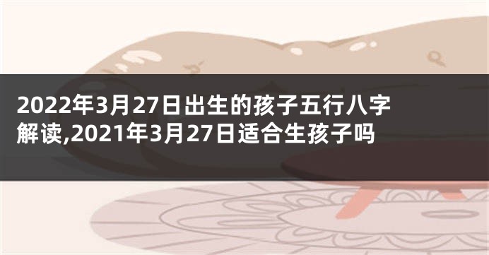 2022年3月27日出生的孩子五行八字解读,2021年3月27日适合生孩子吗