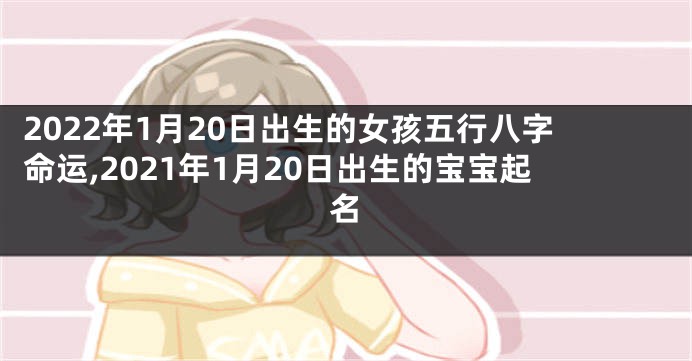 2022年1月20日出生的女孩五行八字命运,2021年1月20日出生的宝宝起名