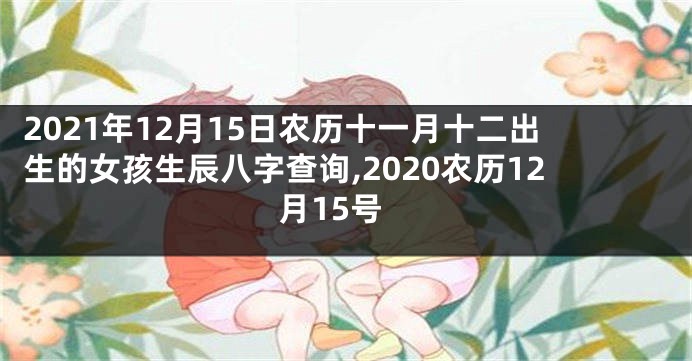 2021年12月15日农历十一月十二出生的女孩生辰八字查询,2020农历12月15号