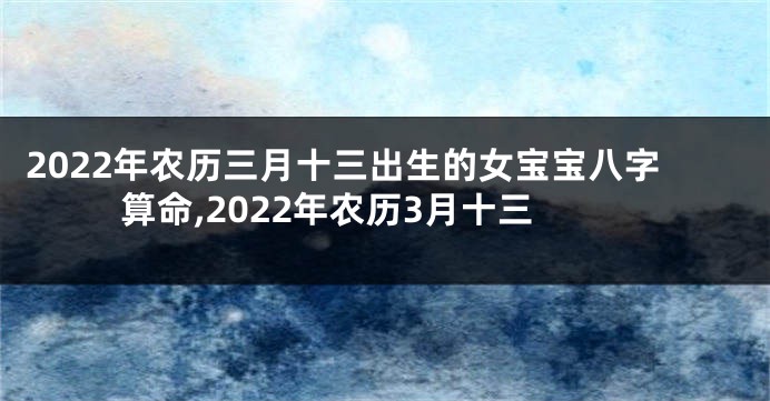 2022年农历三月十三出生的女宝宝八字算命,2022年农历3月十三