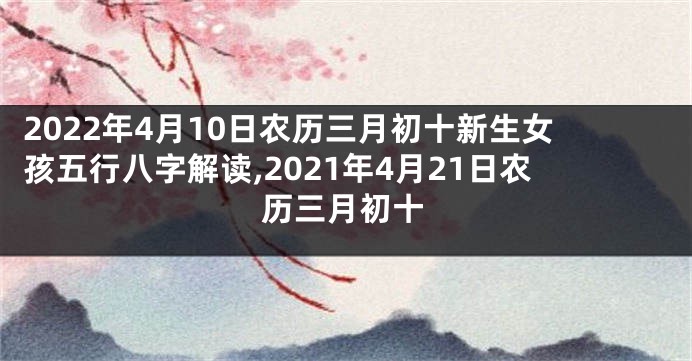 2022年4月10日农历三月初十新生女孩五行八字解读,2021年4月21日农历三月初十