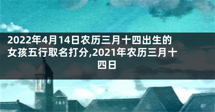 2022年4月14日农历三月十四出生的女孩五行取名打分,2021年农历三月十四日