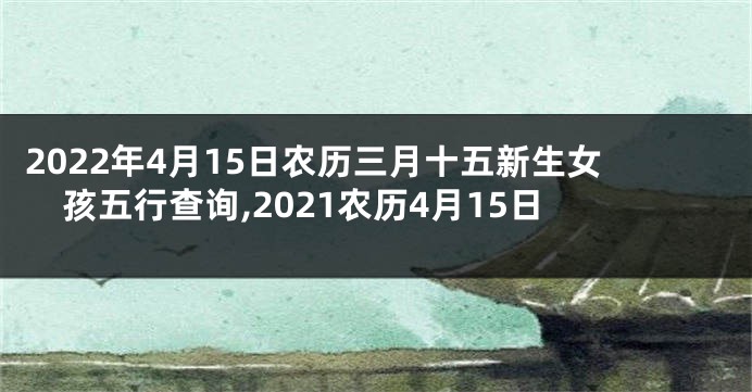 2022年4月15日农历三月十五新生女孩五行查询,2021农历4月15日