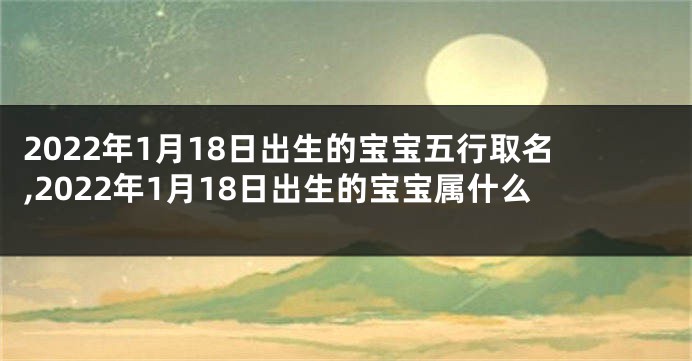 2022年1月18日出生的宝宝五行取名,2022年1月18日出生的宝宝属什么