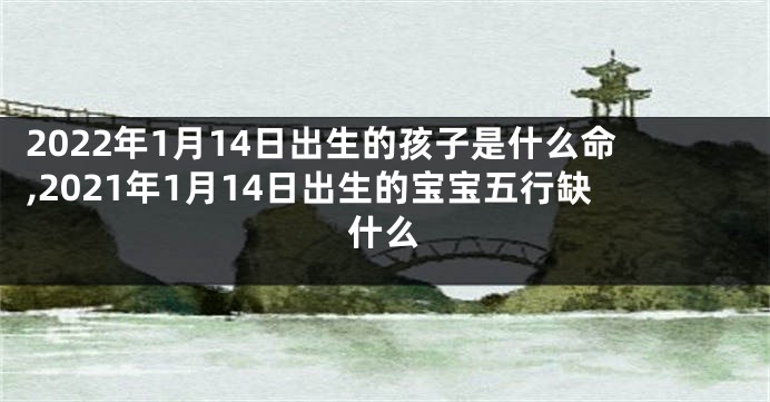 2022年1月14日出生的孩子是什么命,2021年1月14日出生的宝宝五行缺什么