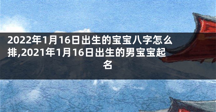 2022年1月16日出生的宝宝八字怎么排,2021年1月16日出生的男宝宝起名