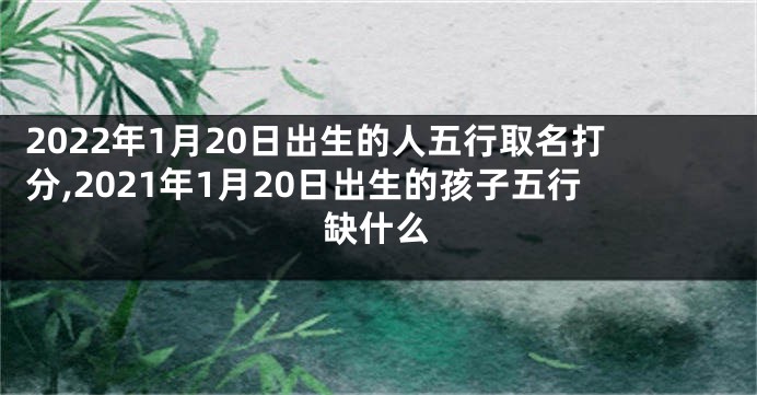 2022年1月20日出生的人五行取名打分,2021年1月20日出生的孩子五行缺什么