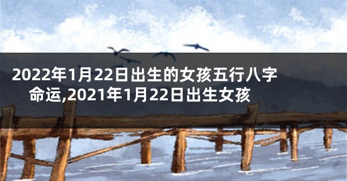 2022年1月22日出生的女孩五行八字命运,2021年1月22日出生女孩