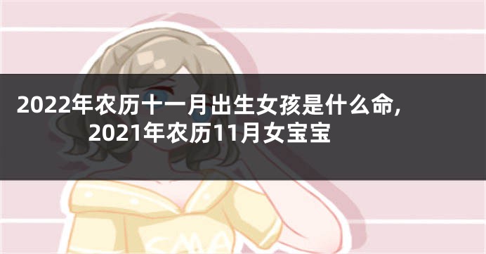 2022年农历十一月出生女孩是什么命,2021年农历11月女宝宝