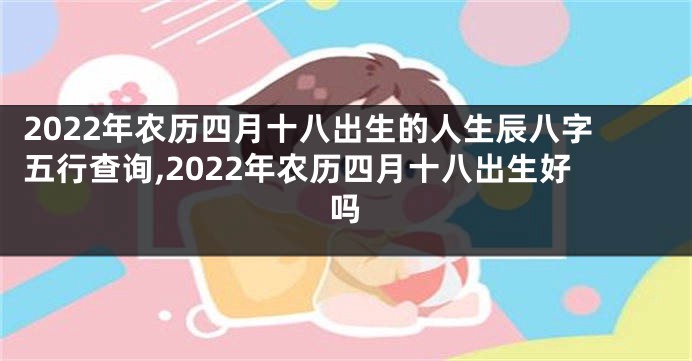 2022年农历四月十八出生的人生辰八字五行查询,2022年农历四月十八出生好吗