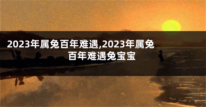 2023年属兔百年难遇,2023年属兔百年难遇兔宝宝