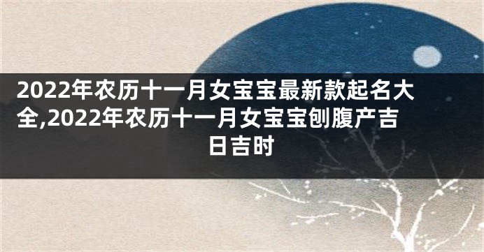 2022年农历十一月女宝宝最新款起名大全,2022年农历十一月女宝宝刨腹产吉日吉时