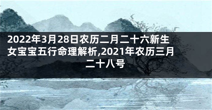 2022年3月28日农历二月二十六新生女宝宝五行命理解析,2021年农历三月二十八号