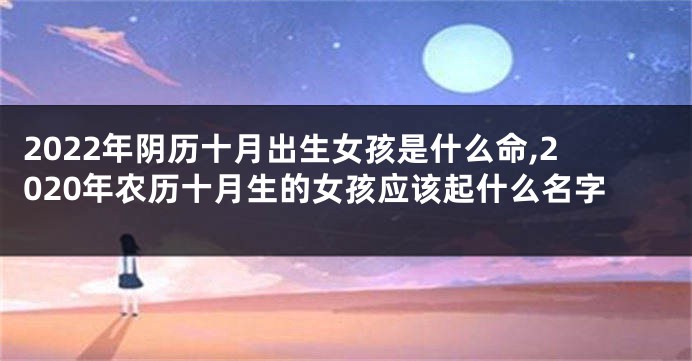 2022年阴历十月出生女孩是什么命,2020年农历十月生的女孩应该起什么名字