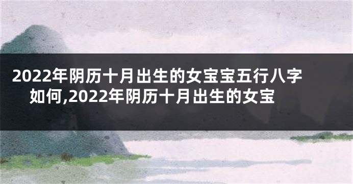 2022年阴历十月出生的女宝宝五行八字如何,2022年阴历十月出生的女宝