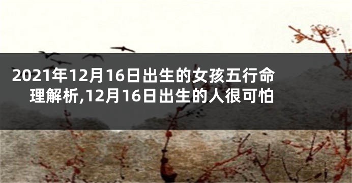 2021年12月16日出生的女孩五行命理解析,12月16日出生的人很可怕