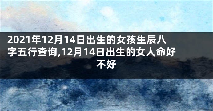 2021年12月14日出生的女孩生辰八字五行查询,12月14日出生的女人命好不好
