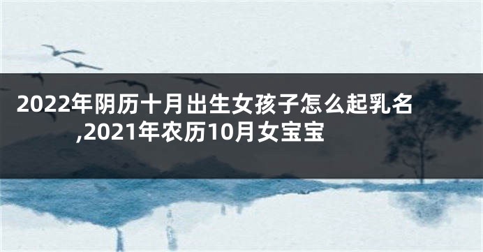 2022年阴历十月出生女孩子怎么起乳名,2021年农历10月女宝宝