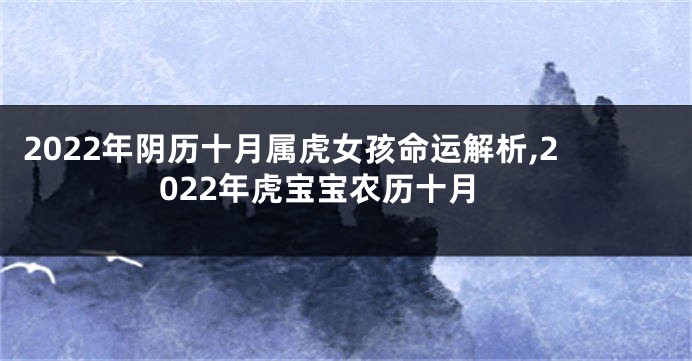 2022年阴历十月属虎女孩命运解析,2022年虎宝宝农历十月