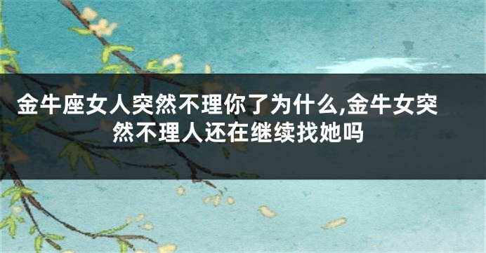 金牛座女人突然不理你了为什么,金牛女突然不理人还在继续找她吗