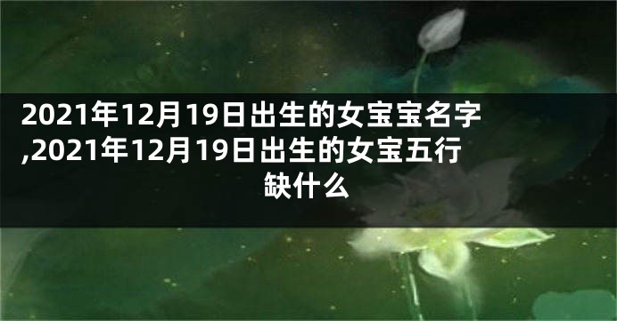2021年12月19日出生的女宝宝名字,2021年12月19日出生的女宝五行缺什么