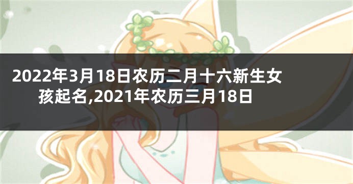 2022年3月18日农历二月十六新生女孩起名,2021年农历三月18日