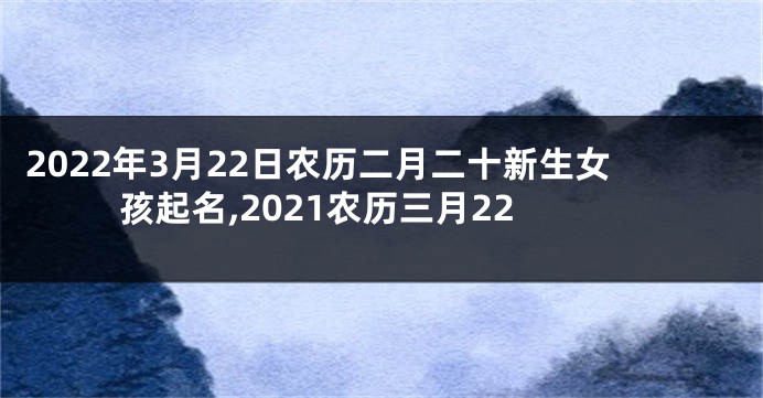 2022年3月22日农历二月二十新生女孩起名,2021农历三月22