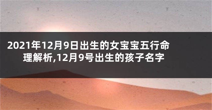 2021年12月9日出生的女宝宝五行命理解析,12月9号出生的孩子名字