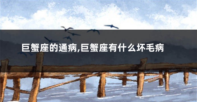巨蟹座的通病,巨蟹座有什么坏毛病