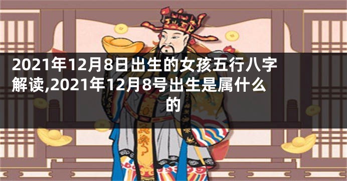 2021年12月8日出生的女孩五行八字解读,2021年12月8号出生是属什么的