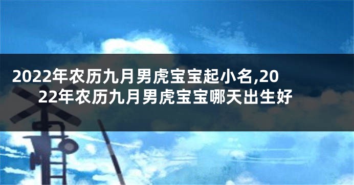 2022年农历九月男虎宝宝起小名,2022年农历九月男虎宝宝哪天出生好