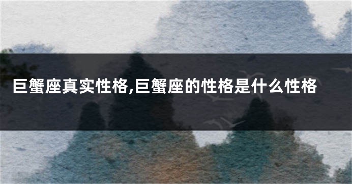 巨蟹座真实性格,巨蟹座的性格是什么性格